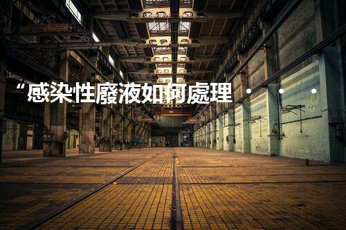 “感染性廢液如何處理？環(huán)保專家支招高效消毒新法”